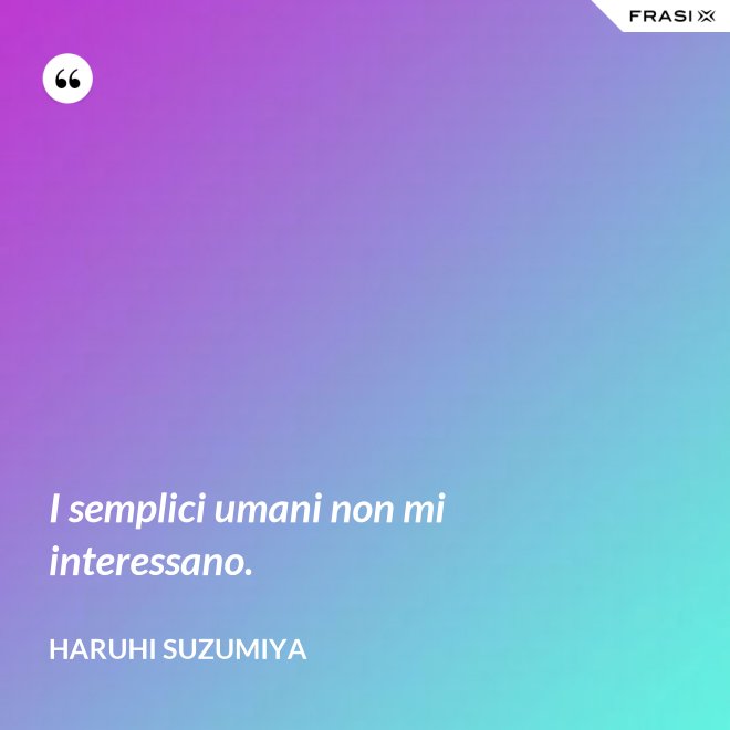 I semplici umani non mi interessano. - Haruhi Suzumiya
