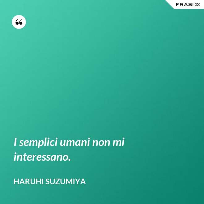 I semplici umani non mi interessano. - Haruhi Suzumiya