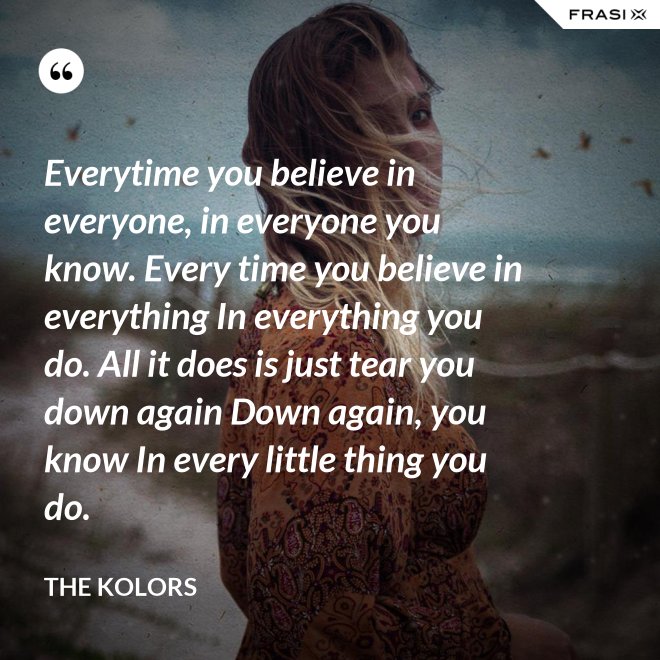 Everytime you believe in everyone, in everyone you know. Every time you believe in everything In everything you do. All it does is just tear you down again Down again, you know In every little thing you do. - The Kolors