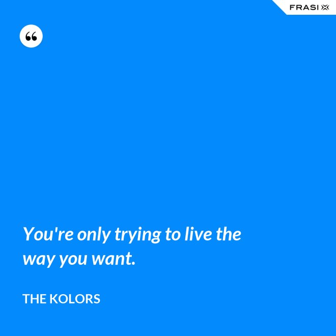 You're only trying to live the way you want. - The Kolors