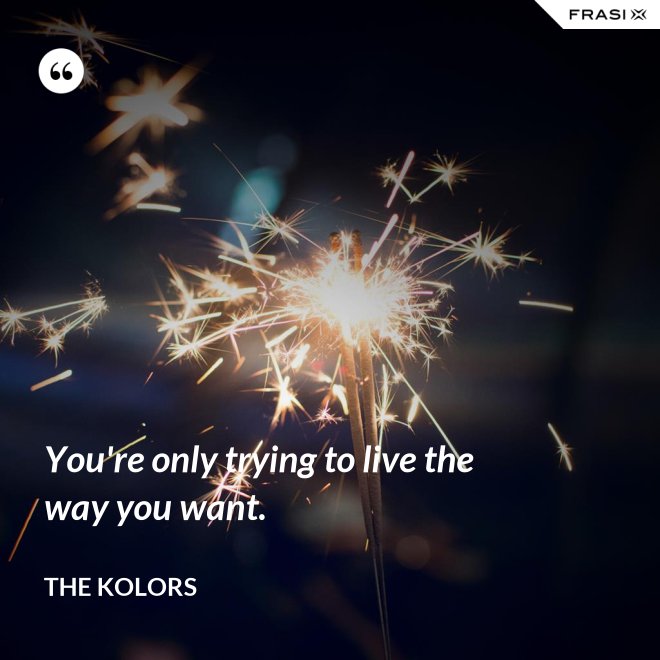 You're only trying to live the way you want. - The Kolors