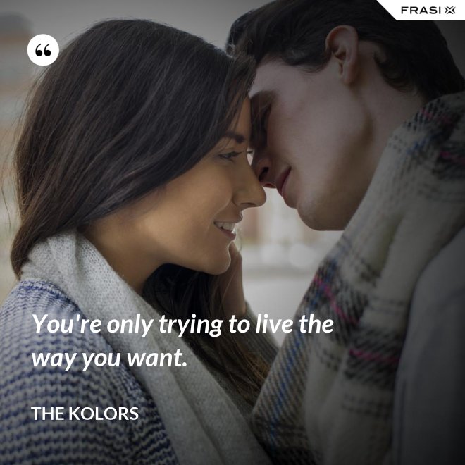 You're only trying to live the way you want. - The Kolors