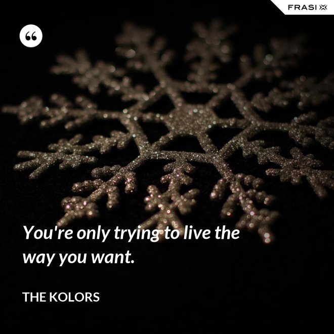 You're only trying to live the way you want. - The Kolors
