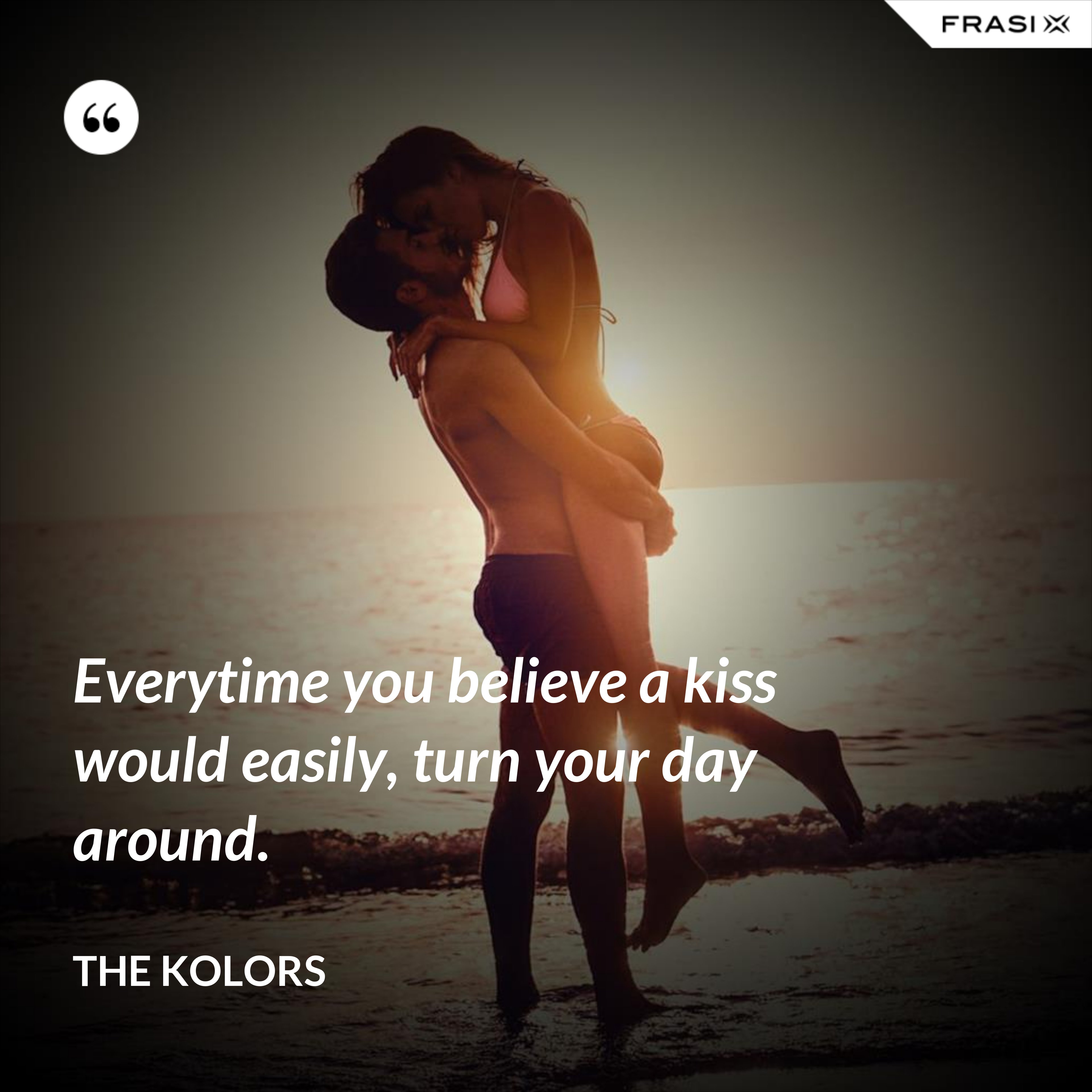 Everytime you believe a kiss would easily, turn your day around. - The Kolors