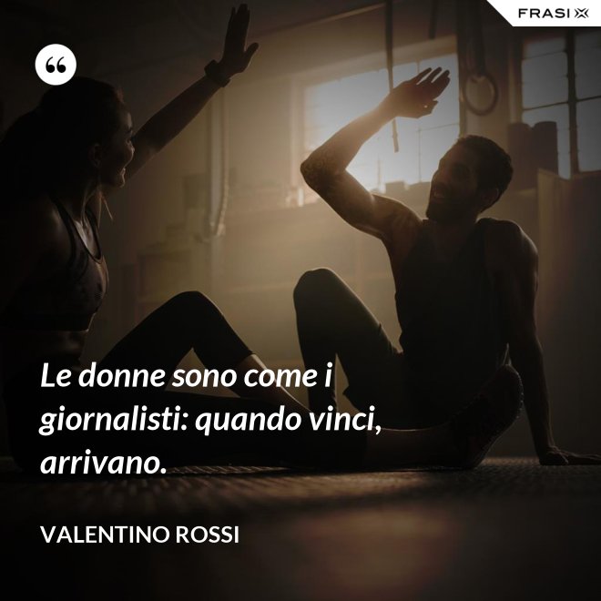 Le donne sono come i giornalisti: quando vinci, arrivano. - Valentino Rossi