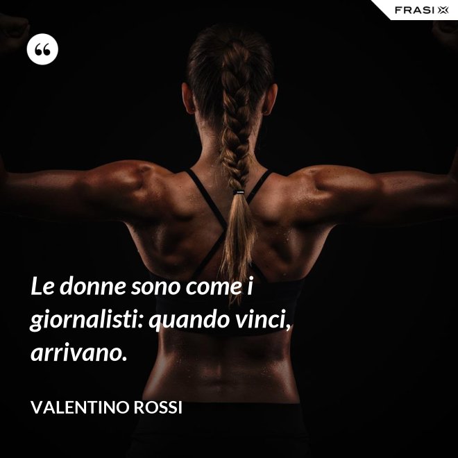 Le donne sono come i giornalisti: quando vinci, arrivano. - Valentino Rossi
