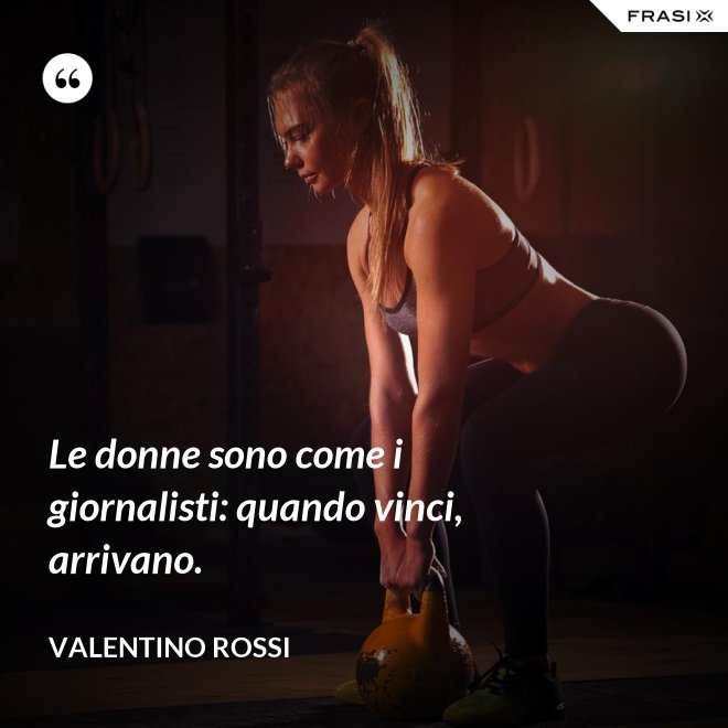 Le donne sono come i giornalisti: quando vinci, arrivano. - Valentino Rossi