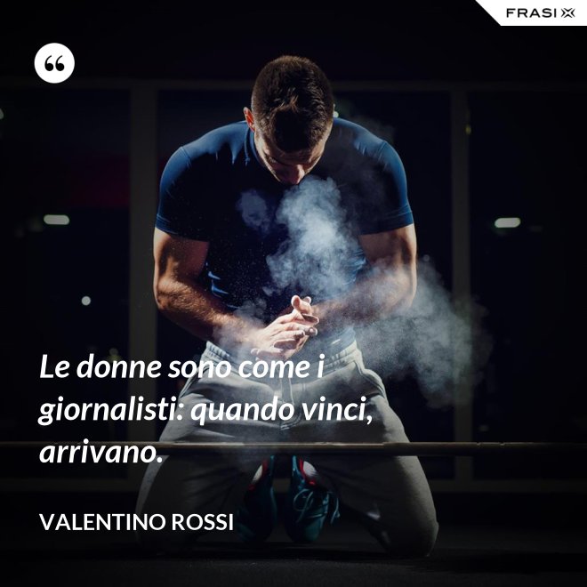 Le donne sono come i giornalisti: quando vinci, arrivano. - Valentino Rossi