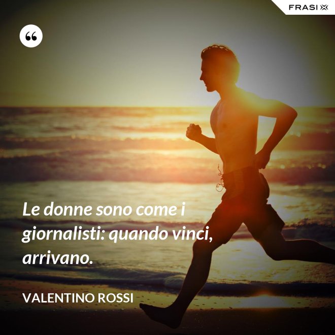 Le donne sono come i giornalisti: quando vinci, arrivano. - Valentino Rossi