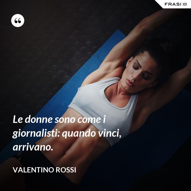 Le donne sono come i giornalisti: quando vinci, arrivano. - Valentino Rossi