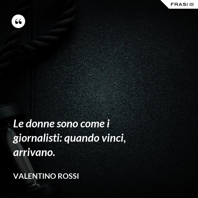 Le donne sono come i giornalisti: quando vinci, arrivano. - Valentino Rossi