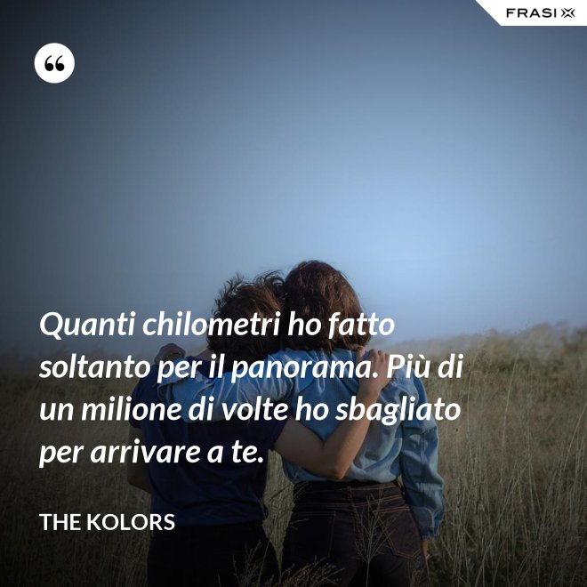 Quanti chilometri ho fatto soltanto per il panorama. Più di un milione di volte ho sbagliato per arrivare a te. - The Kolors