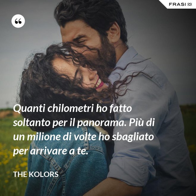 Quanti chilometri ho fatto soltanto per il panorama. Più di un milione di volte ho sbagliato per arrivare a te. - The Kolors