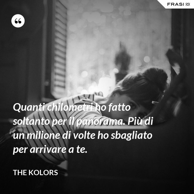 Quanti chilometri ho fatto soltanto per il panorama. Più di un milione di volte ho sbagliato per arrivare a te. - The Kolors
