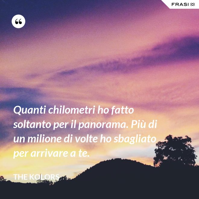 Quanti chilometri ho fatto soltanto per il panorama. Più di un milione di volte ho sbagliato per arrivare a te. - The Kolors