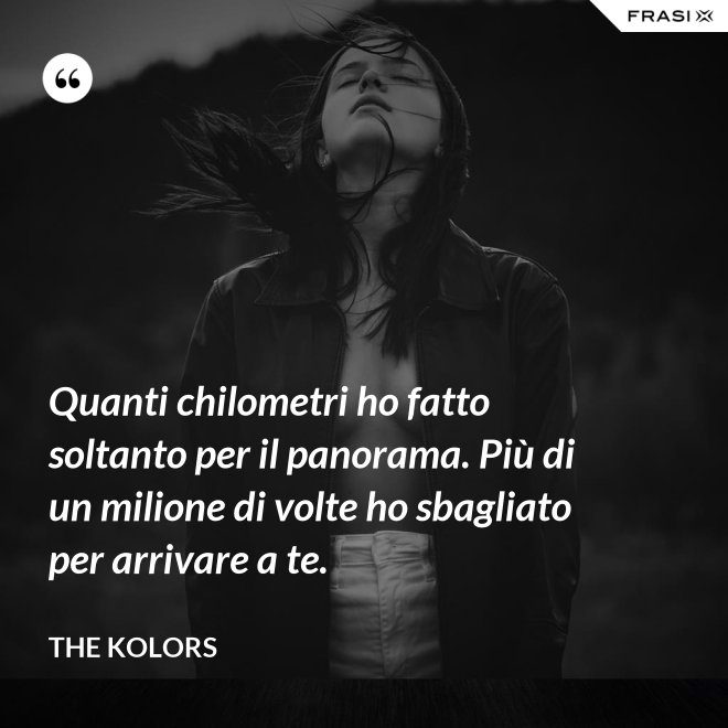 Quanti chilometri ho fatto soltanto per il panorama. Più di un milione di volte ho sbagliato per arrivare a te. - The Kolors