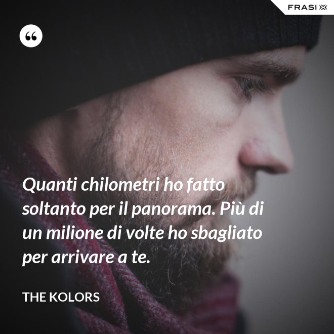 Quanti chilometri ho fatto soltanto per il panorama. Più di un milione di volte ho sbagliato per arrivare a te. - The Kolors