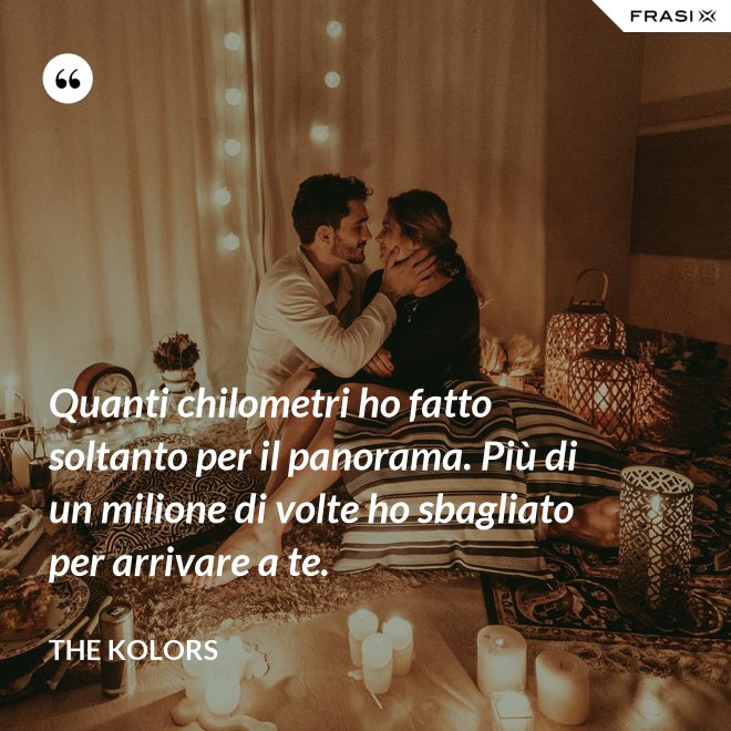 Quanti chilometri ho fatto soltanto per il panorama. Più di un milione di volte ho sbagliato per arrivare a te. - The Kolors