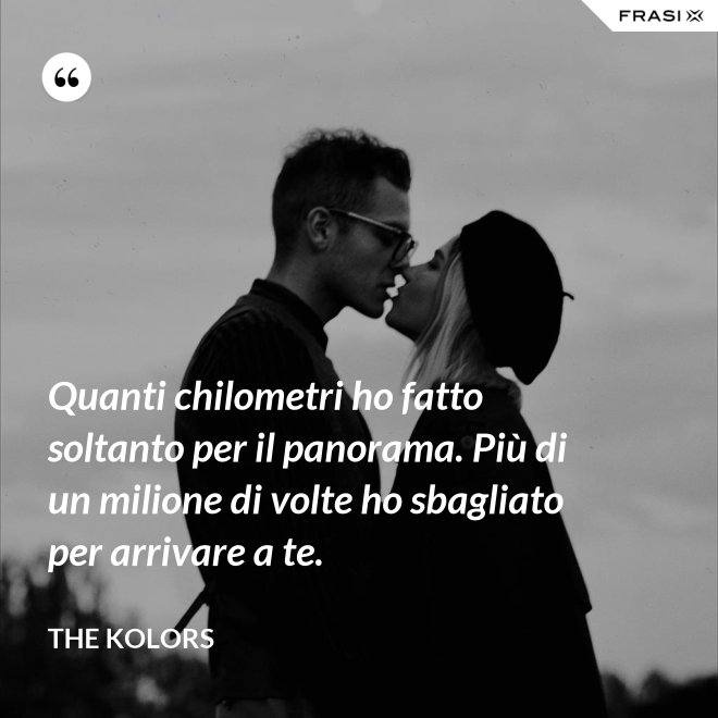 Quanti chilometri ho fatto soltanto per il panorama. Più di un milione di volte ho sbagliato per arrivare a te. - The Kolors
