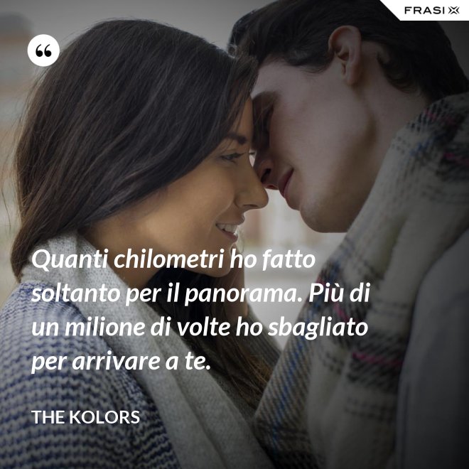 Quanti chilometri ho fatto soltanto per il panorama. Più di un milione di volte ho sbagliato per arrivare a te. - The Kolors