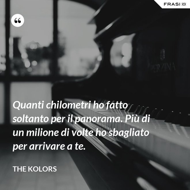 Quanti chilometri ho fatto soltanto per il panorama. Più di un milione di volte ho sbagliato per arrivare a te. - The Kolors