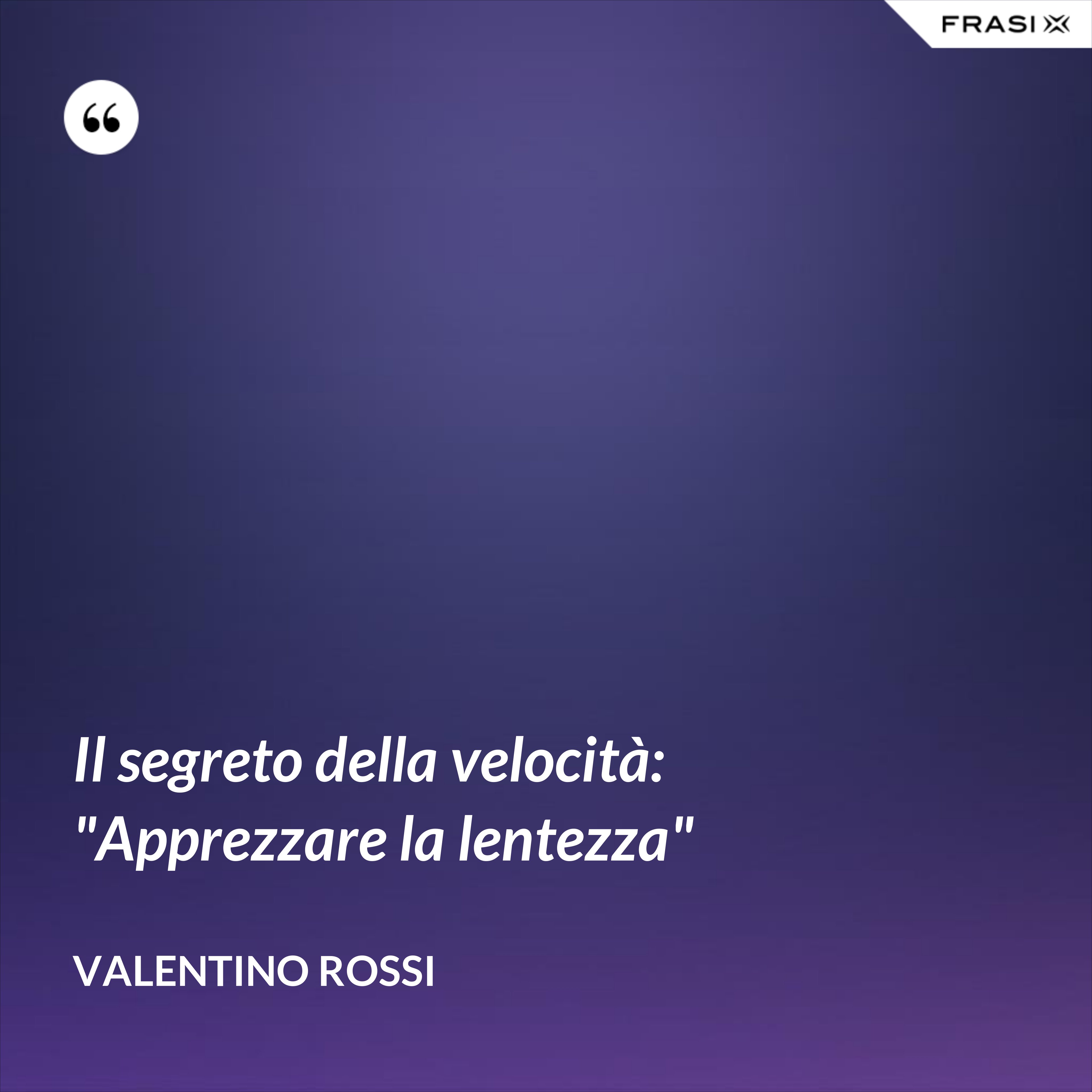 Il segreto della velocità: "Apprezzare la lentezza" - Valentino Rossi