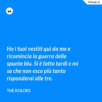 Ho i tuoi vestiti qui da me e ricomincia la guerra delle spunte blu. Si è fatto tardi e mi sa che non esco più tanto risponderai alle tre. - The Kolors