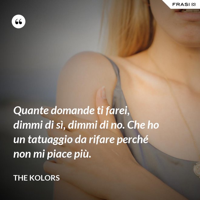 Quante domande ti farei, dimmi di sì, dimmi di no. Che ho un tatuaggio da rifare perché non mi piace più. - The Kolors