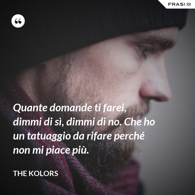 Quante domande ti farei, dimmi di sì, dimmi di no. Che ho un tatuaggio da rifare perché non mi piace più. - The Kolors