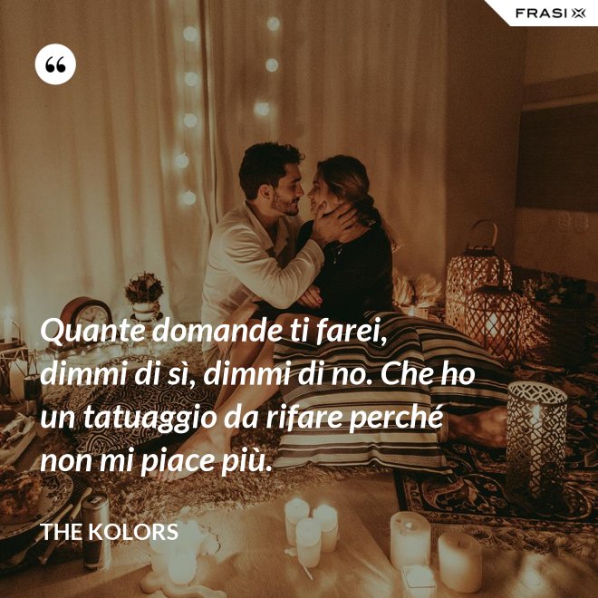Quante domande ti farei, dimmi di sì, dimmi di no. Che ho un tatuaggio da rifare perché non mi piace più. - The Kolors