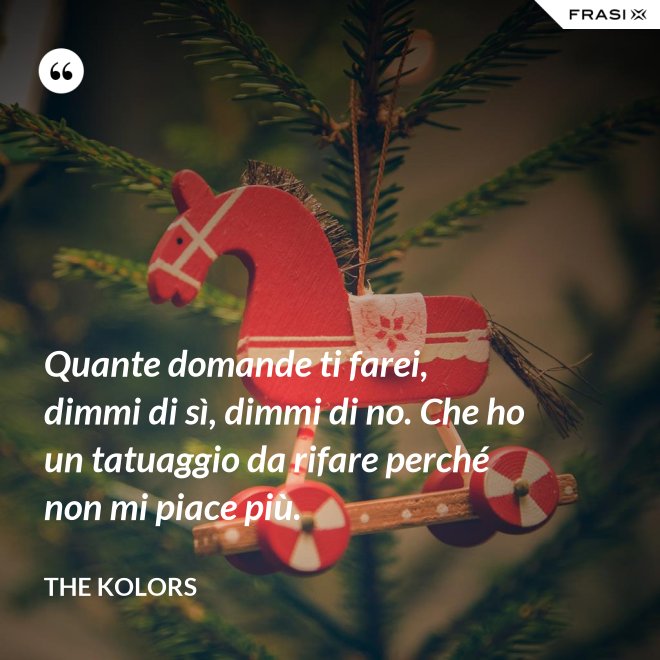 Quante domande ti farei, dimmi di sì, dimmi di no. Che ho un tatuaggio da rifare perché non mi piace più. - The Kolors