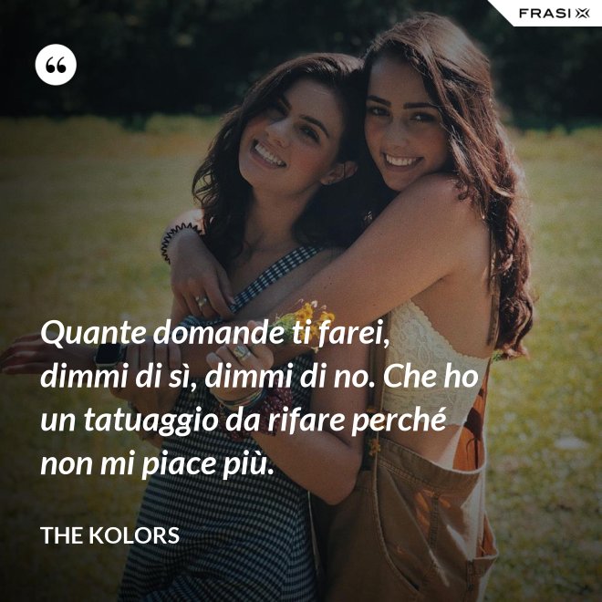 Quante domande ti farei, dimmi di sì, dimmi di no. Che ho un tatuaggio da rifare perché non mi piace più. - The Kolors