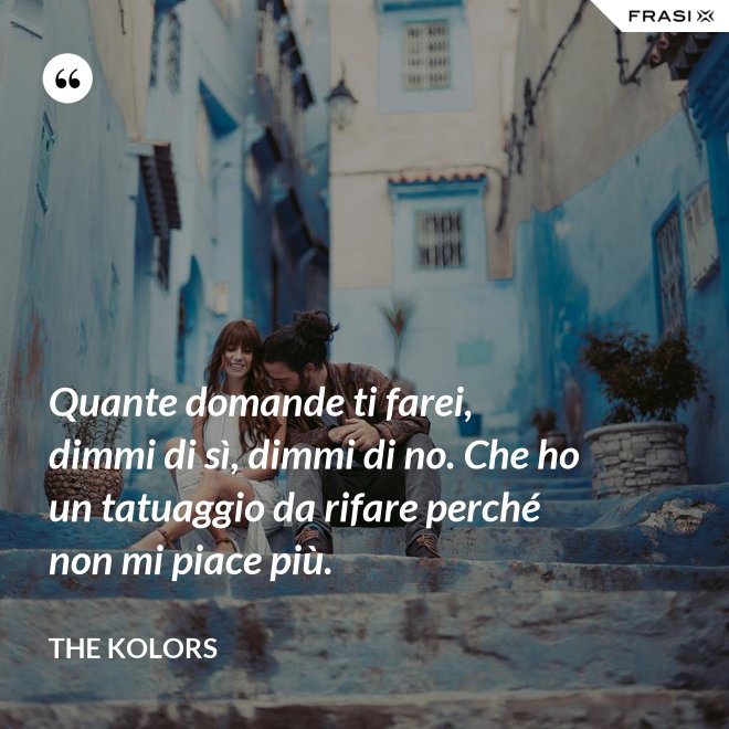 Quante domande ti farei, dimmi di sì, dimmi di no. Che ho un tatuaggio da rifare perché non mi piace più. - The Kolors