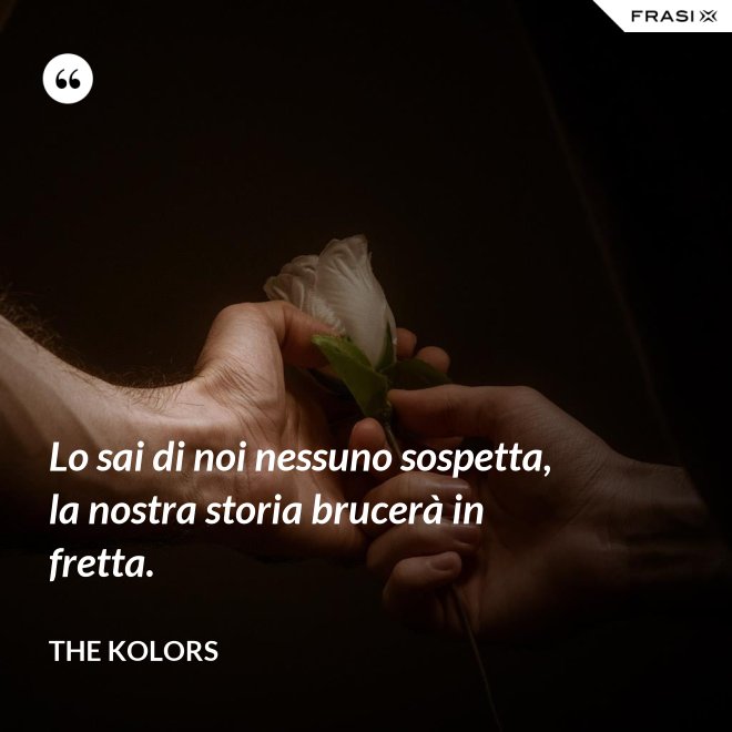 Lo sai di noi nessuno sospetta, la nostra storia brucerà in fretta. - The Kolors