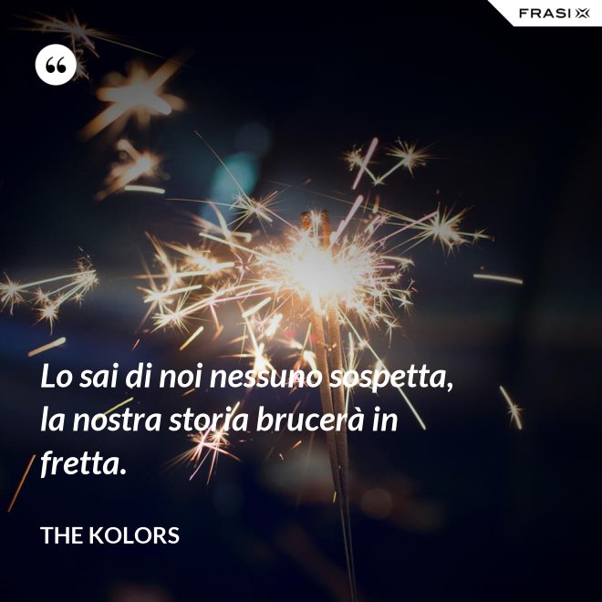 Lo sai di noi nessuno sospetta, la nostra storia brucerà in fretta. - The Kolors