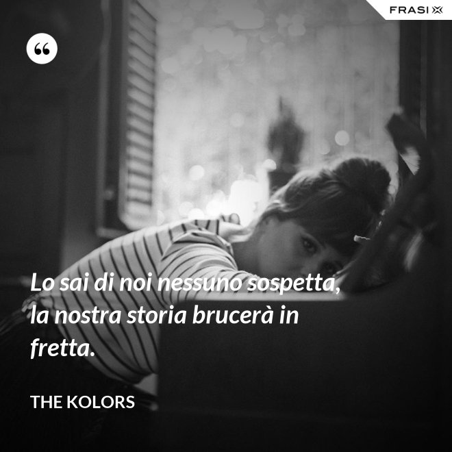Lo sai di noi nessuno sospetta, la nostra storia brucerà in fretta. - The Kolors