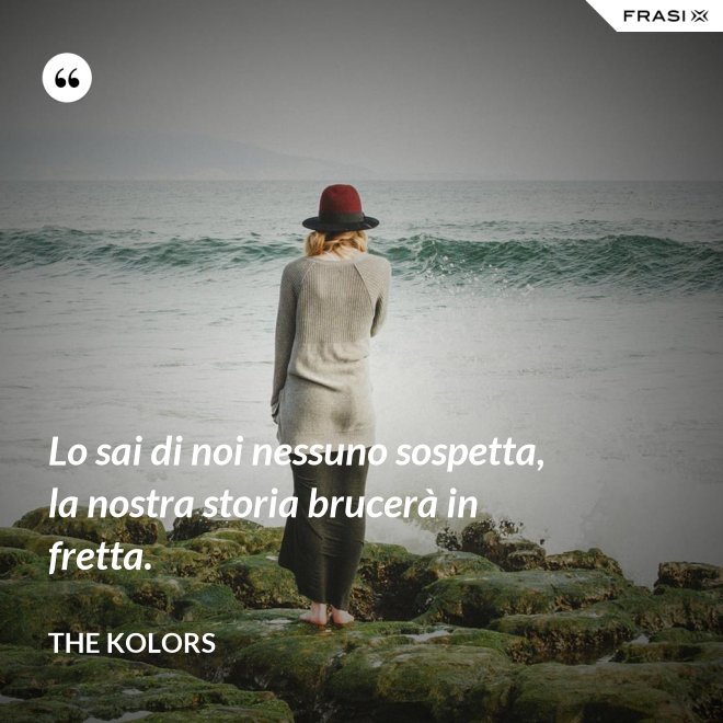 Lo sai di noi nessuno sospetta, la nostra storia brucerà in fretta. - The Kolors