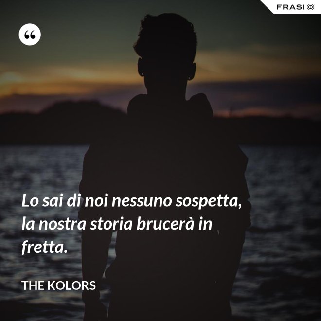 Lo sai di noi nessuno sospetta, la nostra storia brucerà in fretta. - The Kolors