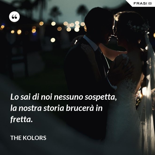 Lo sai di noi nessuno sospetta, la nostra storia brucerà in fretta. - The Kolors