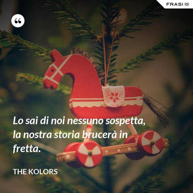 Lo sai di noi nessuno sospetta, la nostra storia brucerà in fretta. - The Kolors