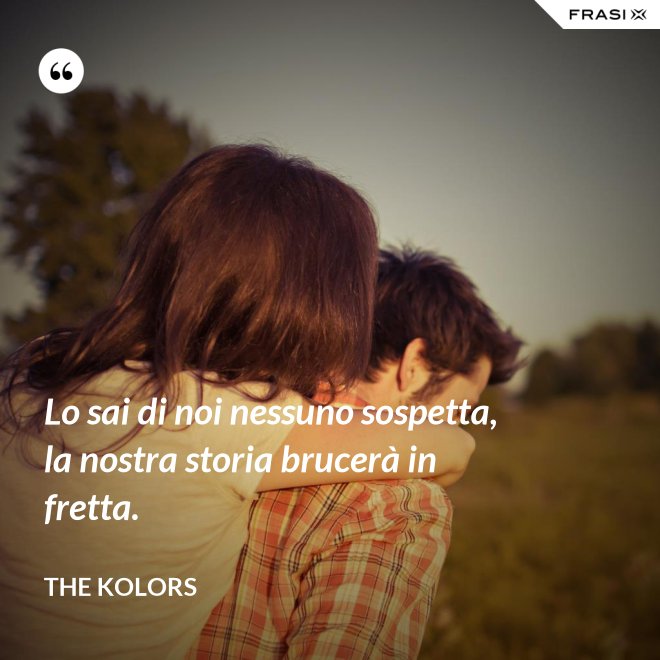 Lo sai di noi nessuno sospetta, la nostra storia brucerà in fretta. - The Kolors