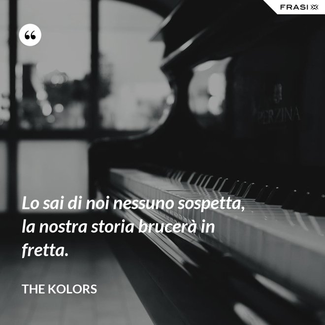Lo sai di noi nessuno sospetta, la nostra storia brucerà in fretta. - The Kolors