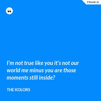 I’m not true like you it’s not our world me minus you are those moments still inside? - The Kolors