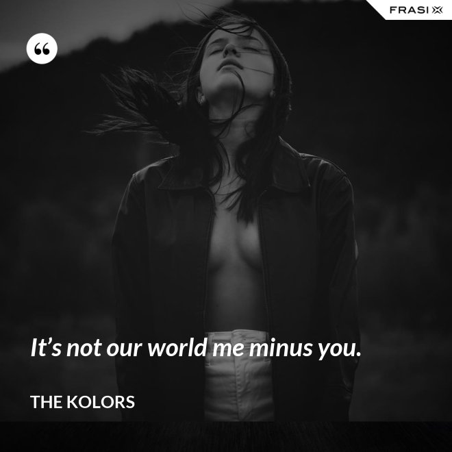 It’s not our world me minus you. - The Kolors