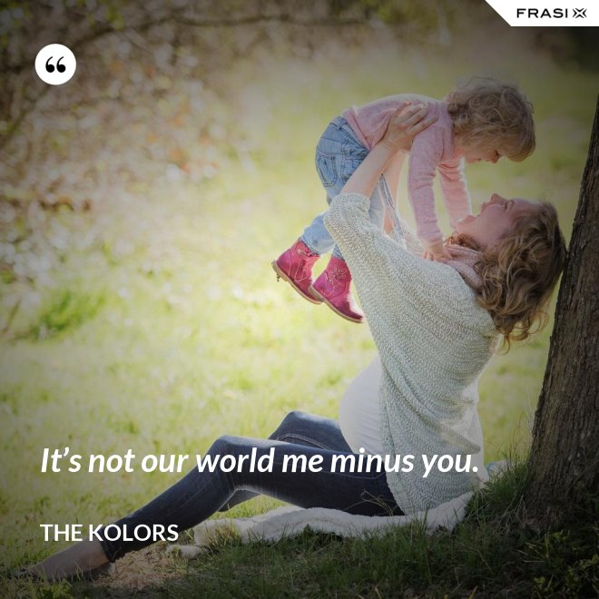 It’s not our world me minus you. - The Kolors