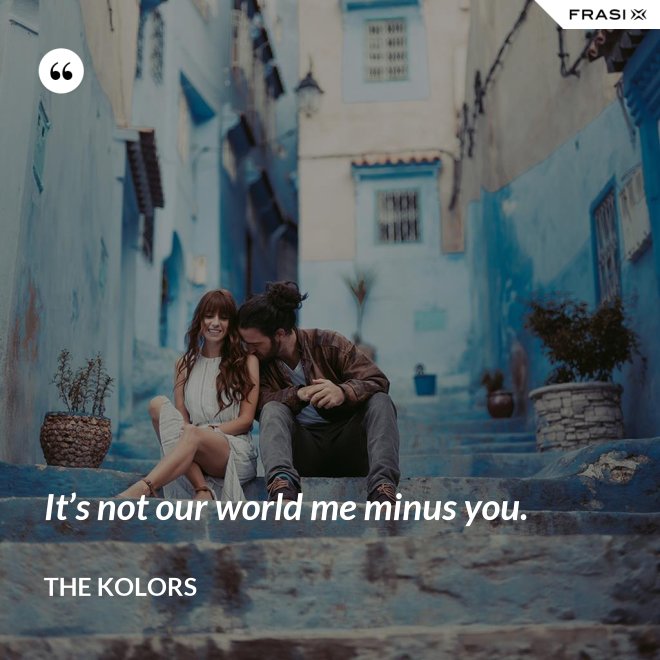 It’s not our world me minus you. - The Kolors