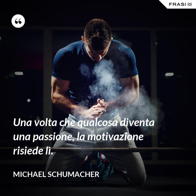 Una volta che qualcosa diventa una passione, la motivazione risiede lì. - Michael Schumacher