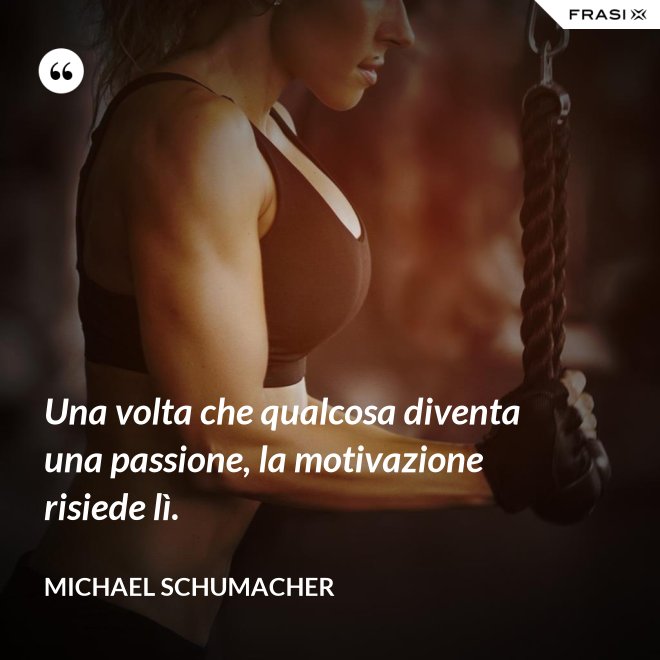 Una volta che qualcosa diventa una passione, la motivazione risiede lì. - Michael Schumacher