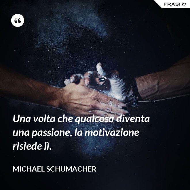 Una volta che qualcosa diventa una passione, la motivazione risiede lì. - Michael Schumacher