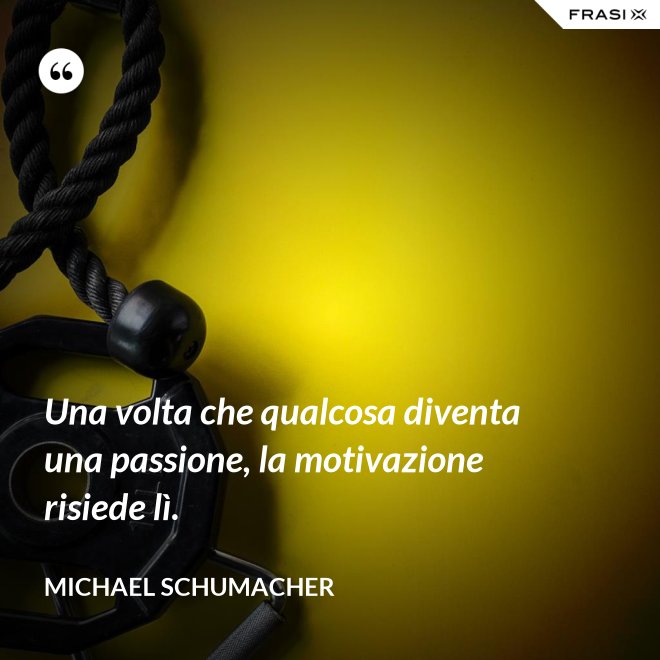 Una volta che qualcosa diventa una passione, la motivazione risiede lì. - Michael Schumacher